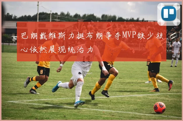 巴朗戴维斯力挺布朗争夺MVP缺少核心依然展现统治力