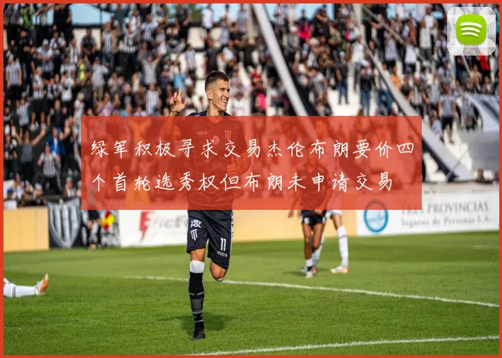 绿军积极寻求交易杰伦布朗要价四个首轮选秀权但布朗未申请交易