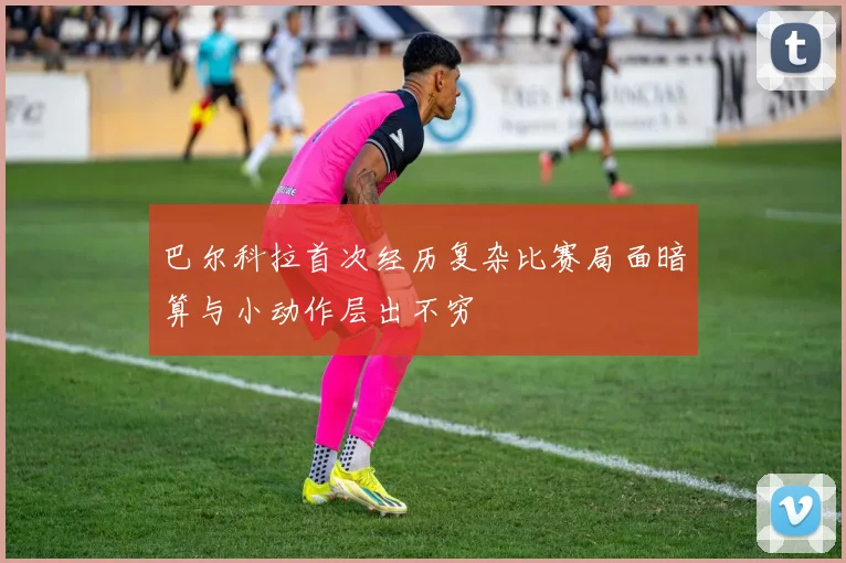 巴尔科拉首次经历复杂比赛局面暗算与小动作层出不穷