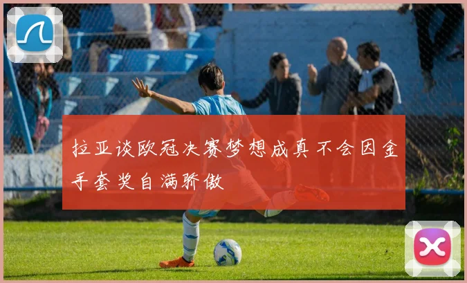 拉亚谈欧冠决赛梦想成真不会因金手套奖自满骄傲