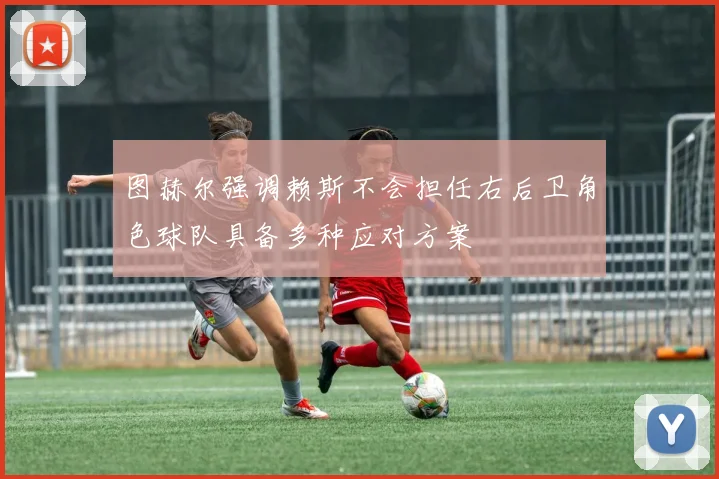 图赫尔强调赖斯不会担任右后卫角色球队具备多种应对方案