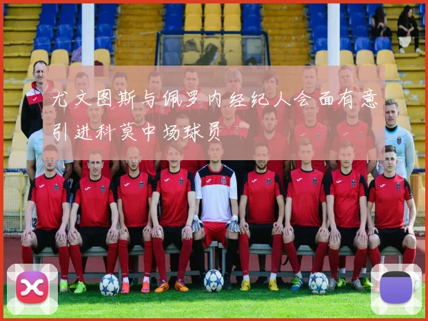 尤文图斯与佩罗内经纪人会面有意引进科莫中场球员