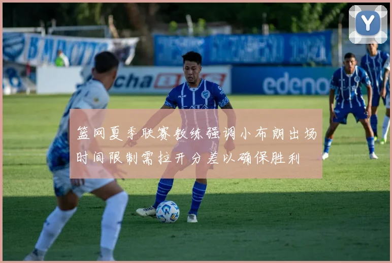 篮网夏季联赛教练强调小布朗出场时间限制需拉开分差以确保胜利
