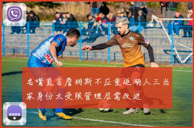 名嘴直言詹姆斯不应重返湖人三当家身份太受限管理层需改进