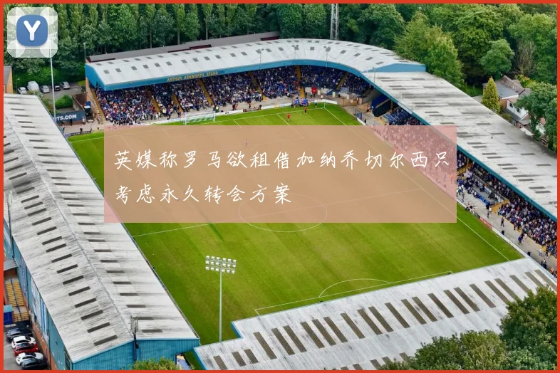 英媒称罗马欲租借加纳乔切尔西只考虑永久转会方案