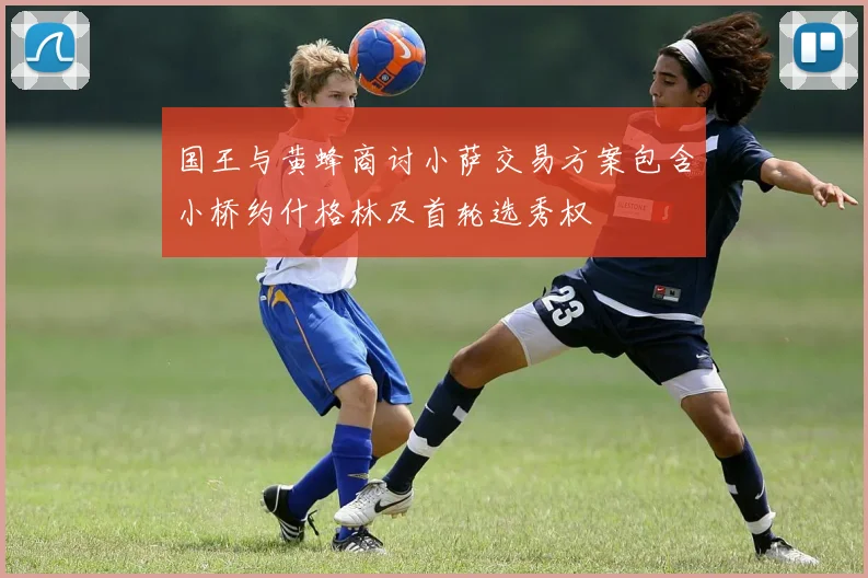 国王与黄蜂商讨小萨交易方案包含小桥约什格林及首轮选秀权