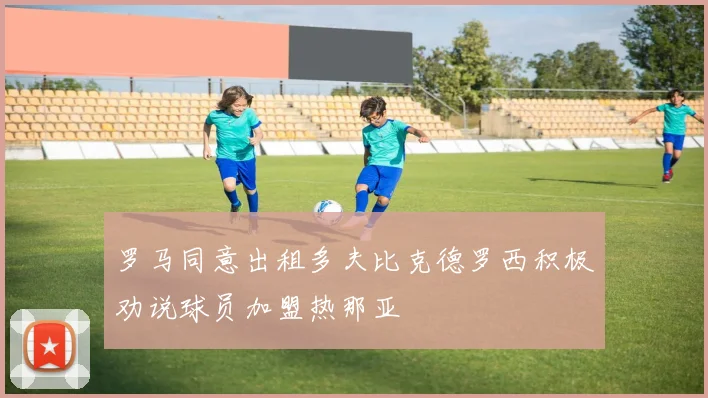 罗马同意出租多夫比克德罗西积极劝说球员加盟热那亚