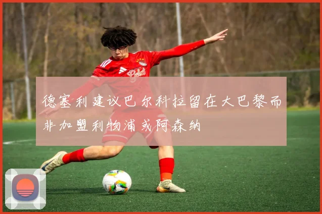 德塞利建议巴尔科拉留在大巴黎而非加盟利物浦或阿森纳