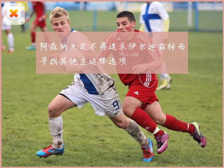阿森纳决定不再追求伊尔迪兹转而寻找其他左边锋选项