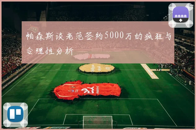 帕森斯谈老范签约5000万的疯狂与合理性分析