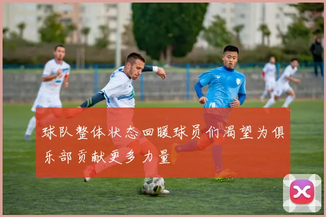 球队整体状态回暖球员们渴望为俱乐部贡献更多力量