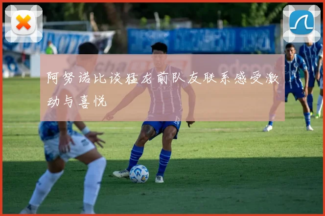 阿努诺比谈猛龙前队友联系感受激动与喜悦