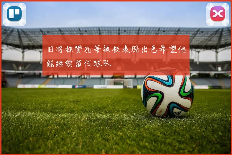 旧将称赞孔蒂执教表现出色希望他能继续留任球队
